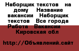 Наборщик текстов ( на дому) › Название вакансии ­ Наборщик текстов - Все города Работа » Вакансии   . Кировская обл.